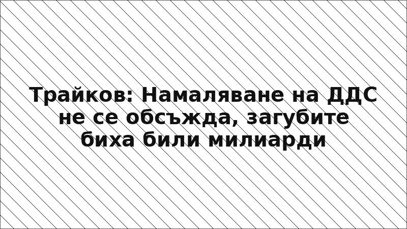Трайков: Намаляване на ДДС не се обсъжда, загубите биха били милиарди