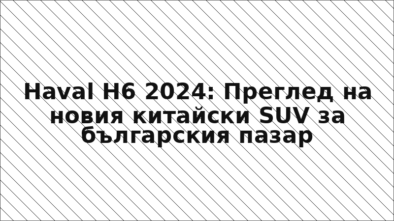 Haval H6 2024: Преглед на новия китайски SUV за българския пазар