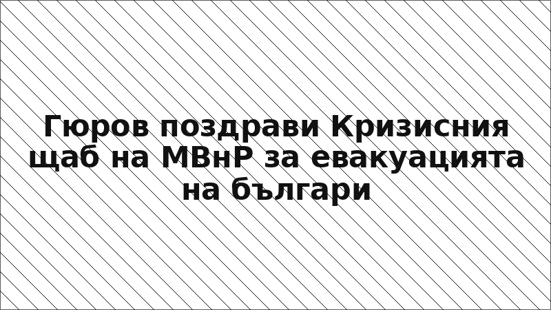 Гюров поздрави Кризисния щаб на МВнР за евакуацията на българи