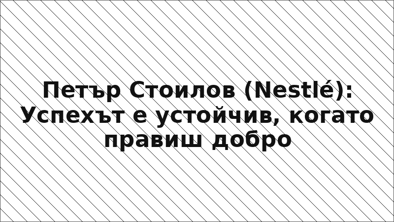Петър Стоилов (Nestlé): Успехът е устойчив, когато правиш добро