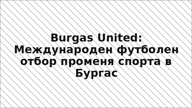 Burgas United: Международен футболен отбор променя спорта в Бургас
