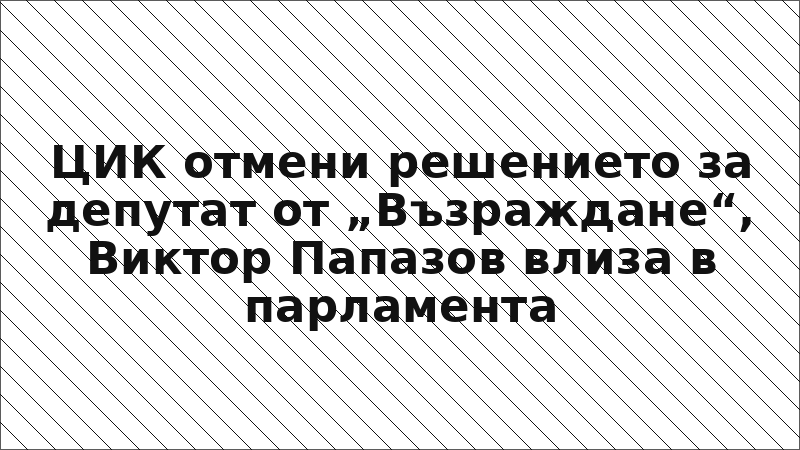 ЦИК отмени решението за депутат от „Възраждане“, Виктор Папазов влиза в парламента