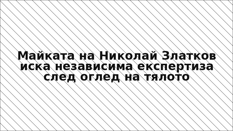 Майката на Николай Златков иска независима експертиза след оглед на тялото