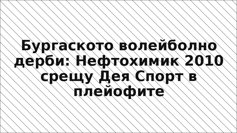 Бургаското волейболно дерби: Нефтохимик 2010 срещу Дея Спорт в плейофите