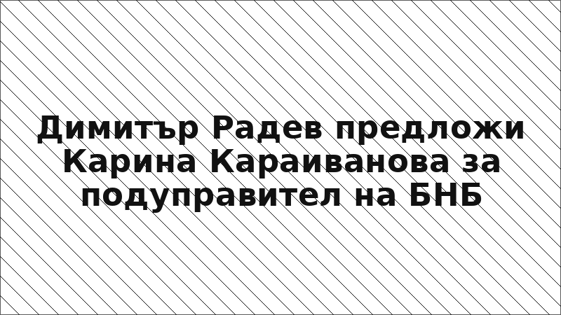 Димитър Радев предложи Карина Караиванова за подуправител на БНБ