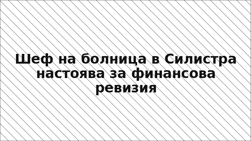 Шеф на болница в Силистра настоява за финансова ревизия