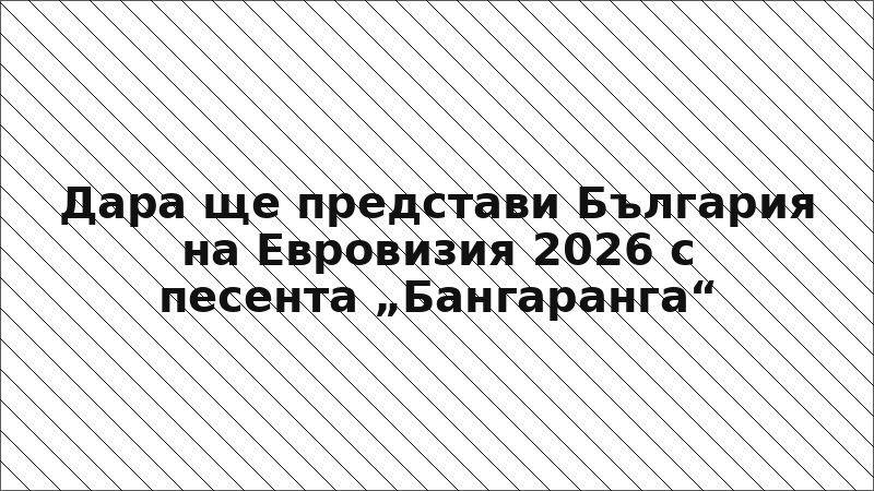 Дара ще представи България на Евровизия 2026 с песента „Бангаранга“