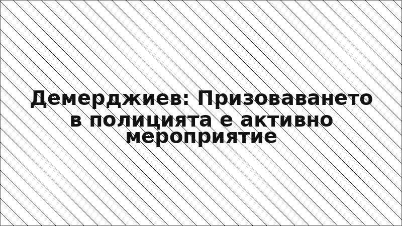 Демерджиев: Призоваването в полицията е активно мероприятие