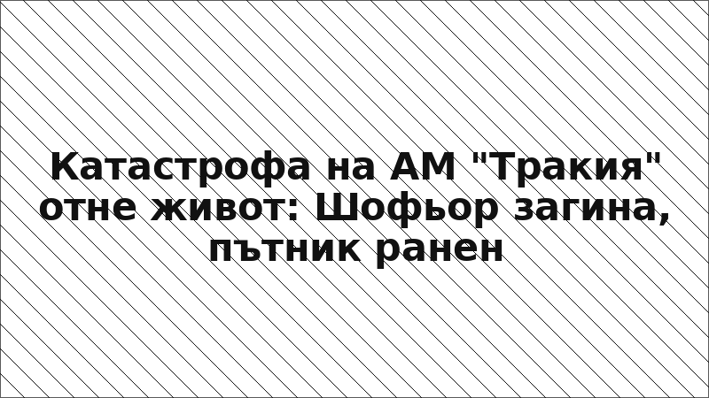 Катастрофа на АМ "Тракия" отне живот: Шофьор загина, пътник ранен