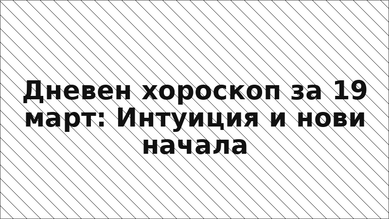 Дневен хороскоп за 19 март: Интуиция и нови начала