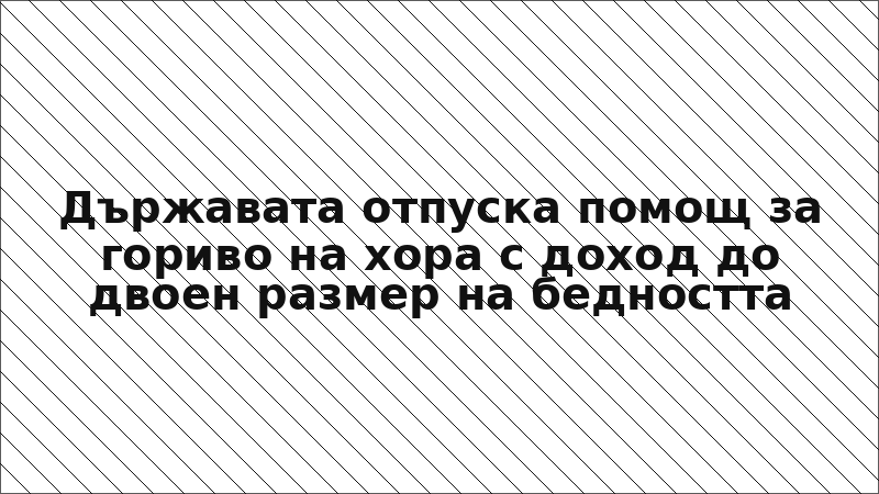 Държавата отпуска помощ за гориво на хора с доход до двоен размер на бедността