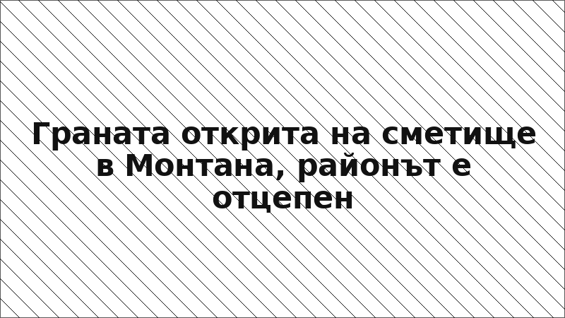 Граната открита на сметище в Монтана, районът е отцепен