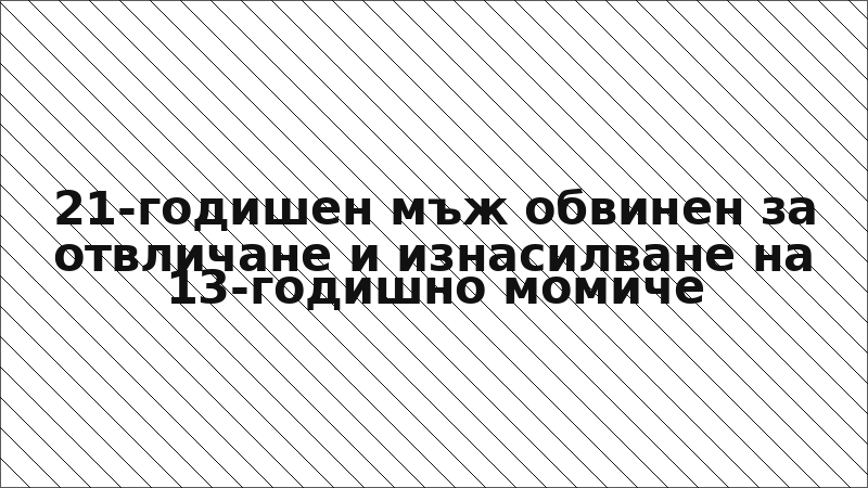 21-годишен мъж обвинен за отвличане и изнасилване на 13-годишно момиче