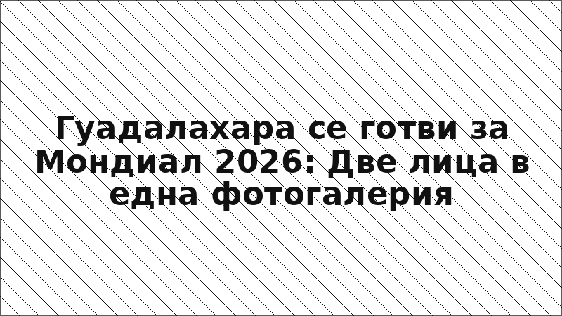 Гуадалахара се готви за Мондиал 2026: Две лица в една фотогалерия