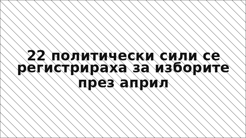 22 политически сили се регистрираха за изборите през април