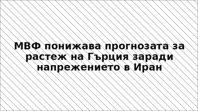 МВФ понижава прогнозата за растеж на Гърция заради напрежението в Иран