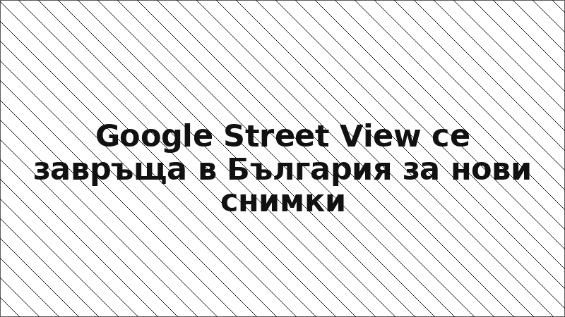 Google Street View се завръща в България за нови снимки