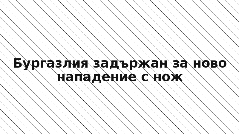 Бургазлия задържан за ново нападение с нож