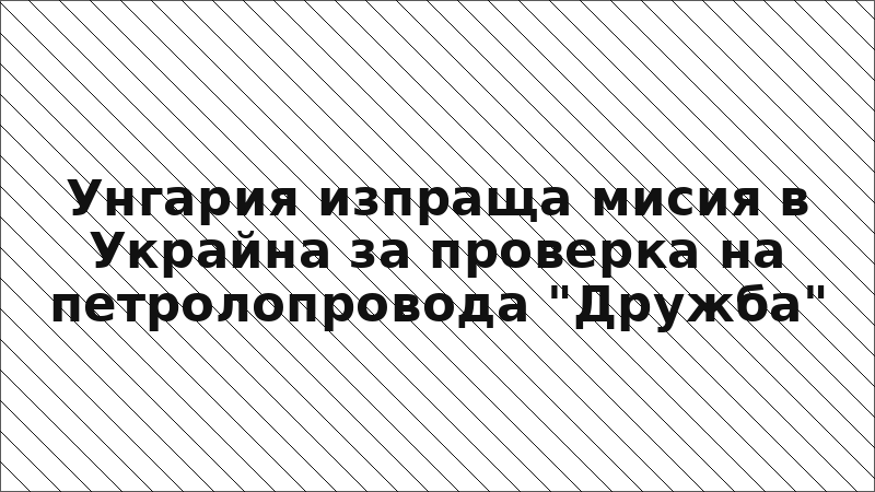 Унгария изпраща мисия в Украйна за проверка на петролопровода "Дружба"