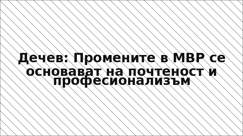 Дечев: Промените в МВР се основават на почтеност и професионализъм