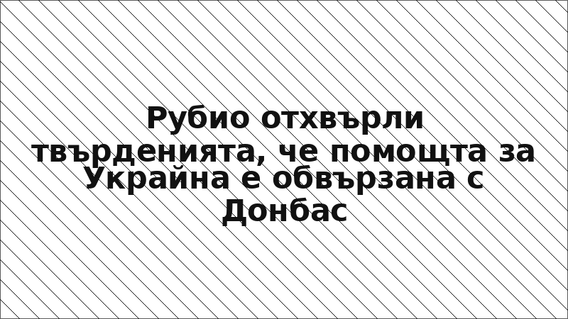 Рубио отхвърли твърденията, че помощта за Украйна е обвързана с Донбас