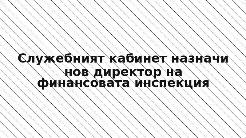 Служебният кабинет назначи нов директор на финансовата инспекция