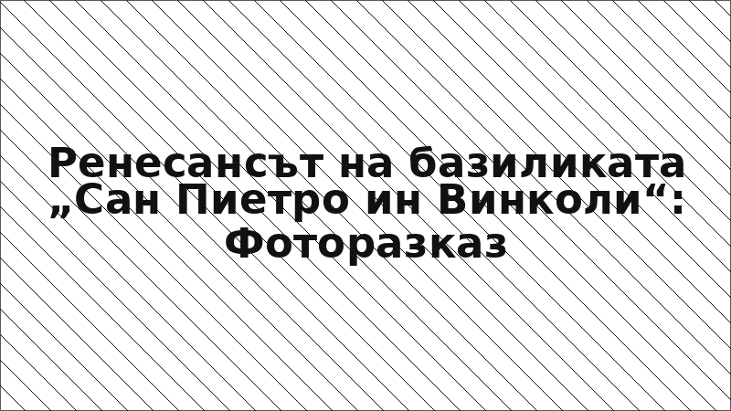Ренесансът на базиликата „Сан Пиетро ин Винколи“: Фоторазказ