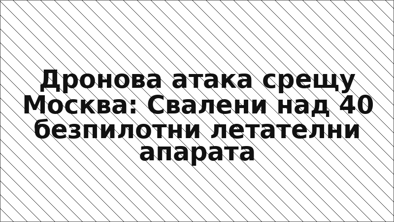 Дронова атака срещу Москва: Свалени над 40 безпилотни летателни апарата