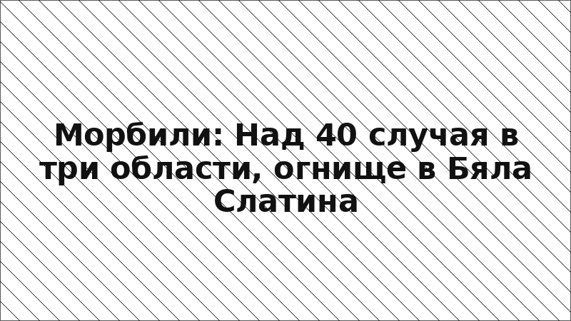 Морбили: Над 40 случая в три области, огнище в Бяла Слатина