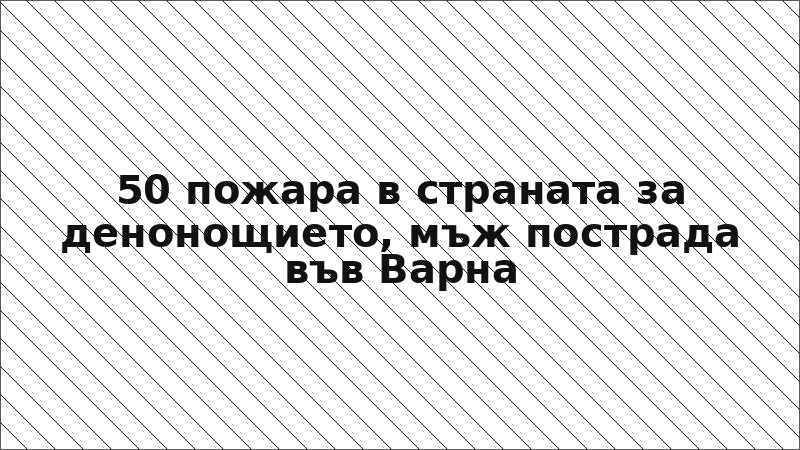 50 пожара в страната за денонощието, мъж пострада във Варна