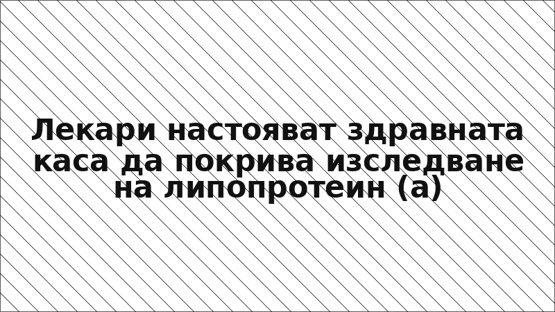 Лекари настояват здравната каса да покрива изследване на липопротеин (а)