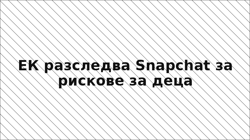ЕК разследва Snapchat за рискове за деца