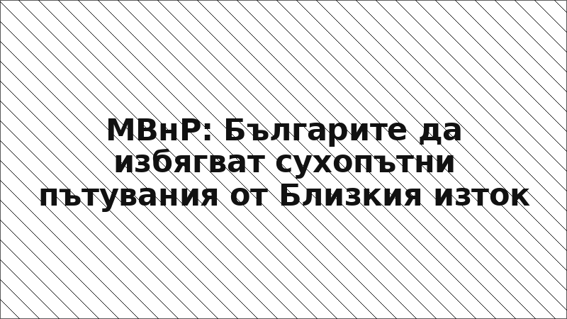 МВнР: Българите да избягват сухопътни пътувания от Близкия изток