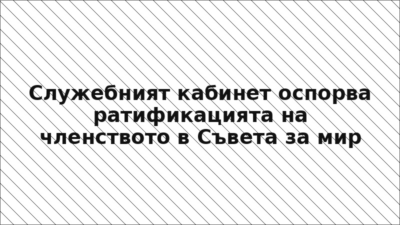 Служебният кабинет оспорва ратификацията на членството в Съвета за мир