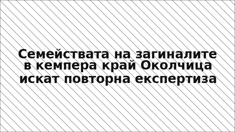 Семействата на загиналите в кемпера край Околчица искат повторна експертиза