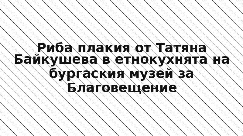 Риба плакия от Татяна Байкушева в етнокухнята на бургаския музей за Благовещение