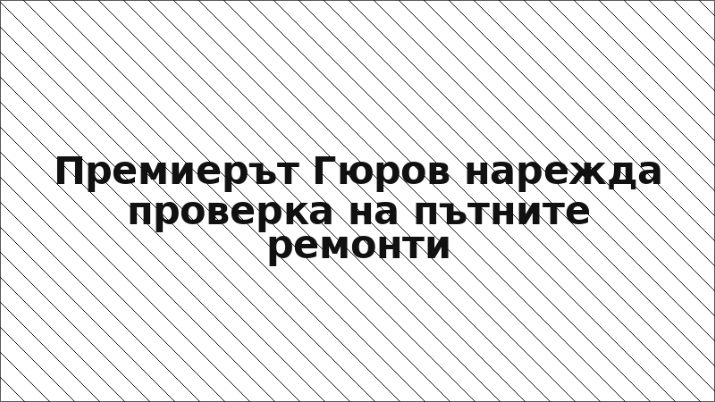 Премиерът Гюров нарежда проверка на пътните ремонти