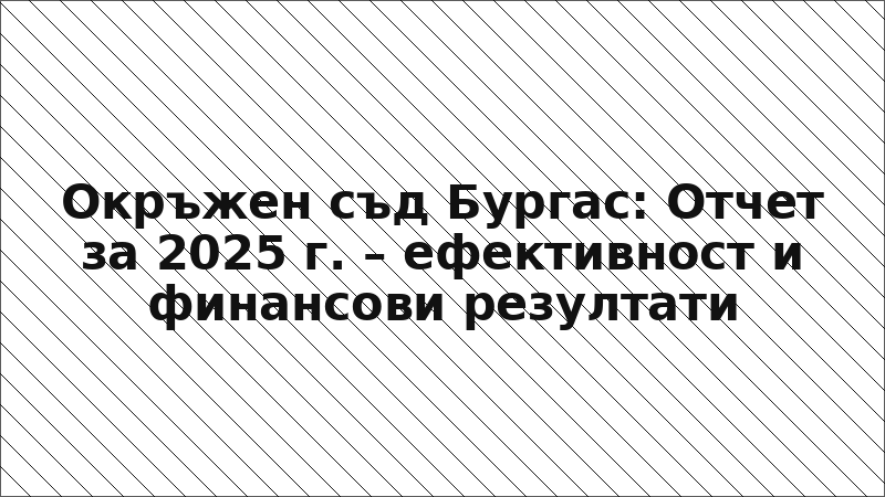 Окръжен съд Бургас: Отчет за 2025 г. – ефективност и финансови резултати