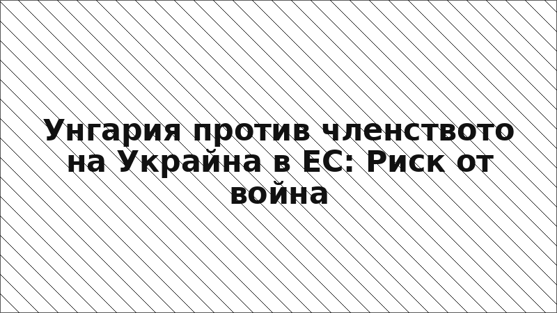 Унгария против членството на Украйна в ЕС: Риск от война