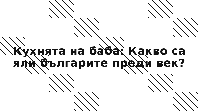 Кухнята на баба: Какво са яли българите преди век?