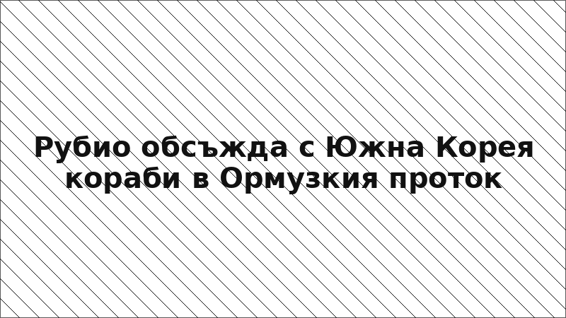 Рубио обсъжда с Южна Корея кораби в Ормузкия проток