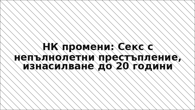 НК промени: Секс с непълнолетни престъпление, изнасилване до 20 години