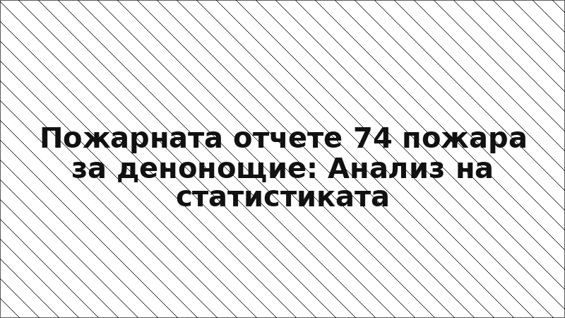 Пожарната отчете 74 пожара за денонощие: Анализ на статистиката