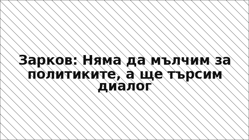 Зарков: Няма да мълчим за политиките, а ще търсим диалог