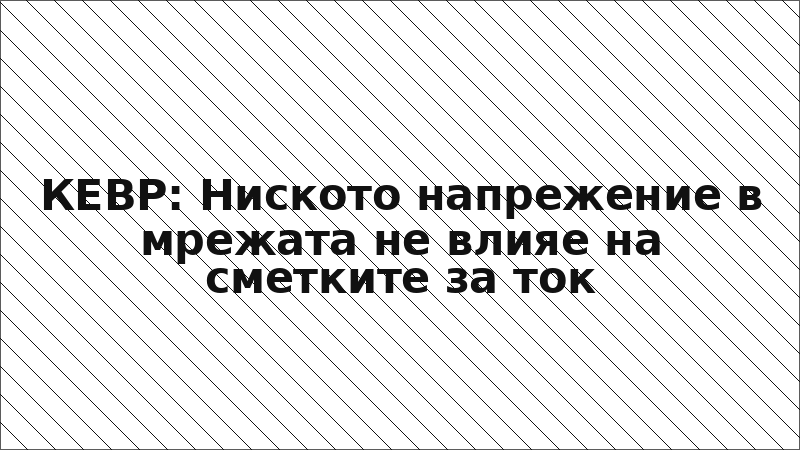КЕВР: Ниското напрежение в мрежата не влияе на сметките за ток