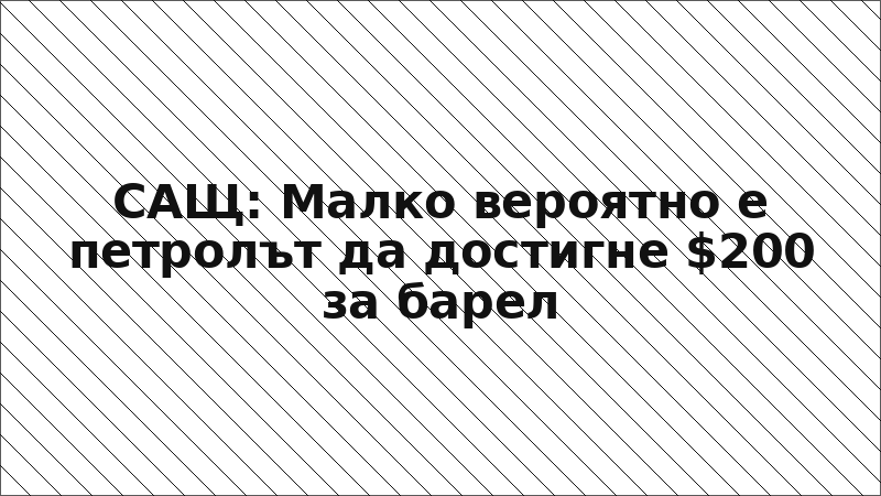САЩ: Малко вероятно е петролът да достигне $200 за барел