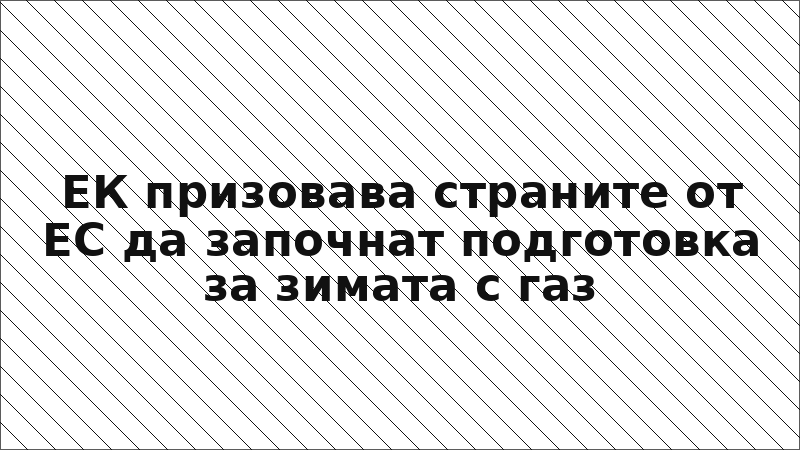 ЕК призовава страните от ЕС да започнат подготовка за зимата с газ