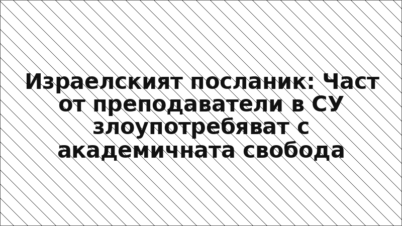 Израелският посланик: Част от преподаватели в СУ злоупотребяват с академичната свобода