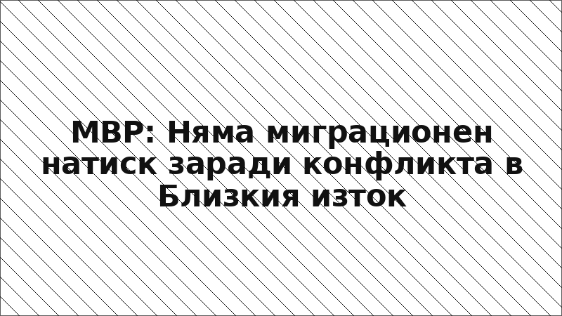 МВР: Няма миграционен натиск заради конфликта в Близкия изток