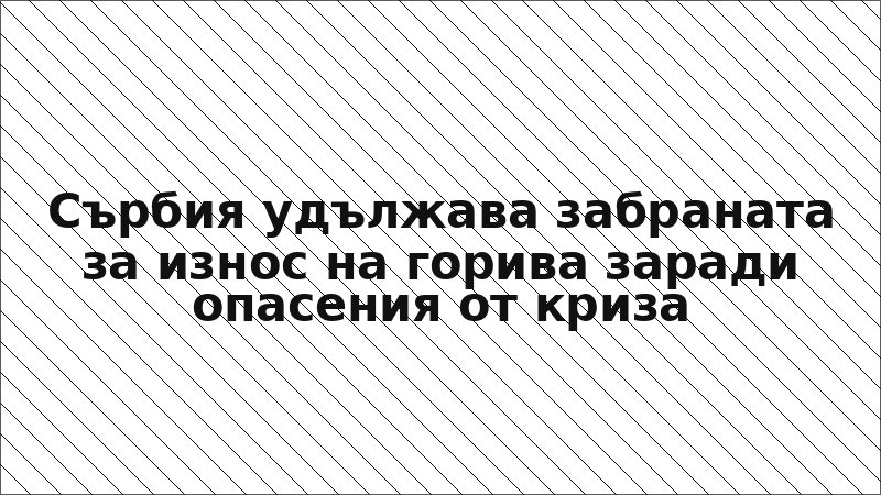 Сърбия удължава забраната за износ на горива заради опасения от криза